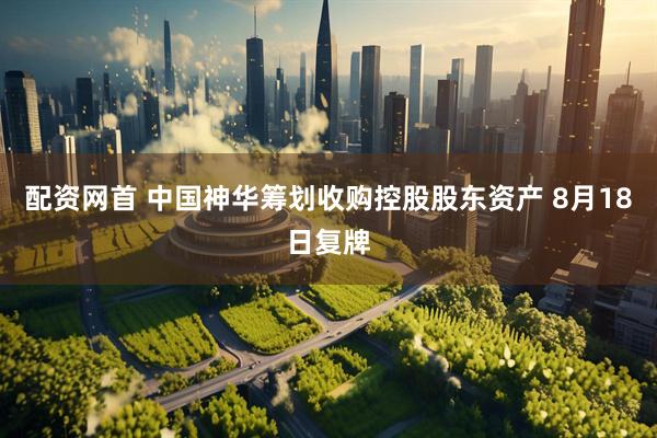 配资网首 中国神华筹划收购控股股东资产 8月18日复牌