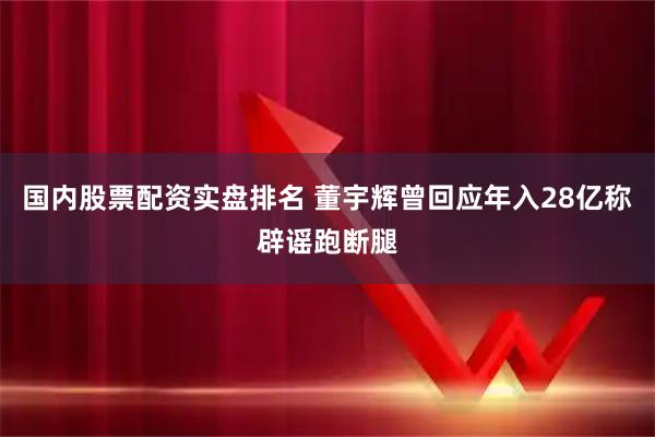 国内股票配资实盘排名 董宇辉曾回应年入28亿称辟谣跑断腿