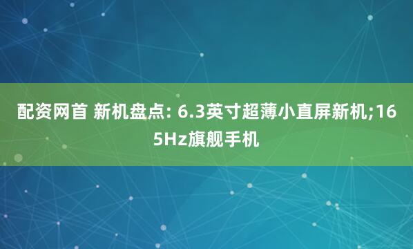 配资网首 新机盘点: 6.3英寸超薄小直屏新机;165Hz旗舰手机