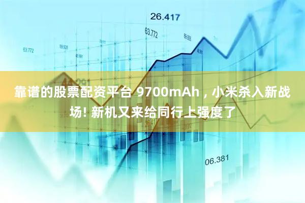 靠谱的股票配资平台 9700mAh , 小米杀入新战场! 新机又来给同行上强度了
