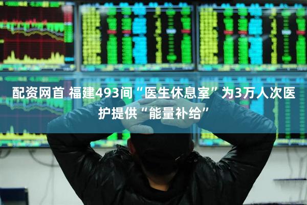 配资网首 福建493间“医生休息室”为3万人次医护提供“能量补给”