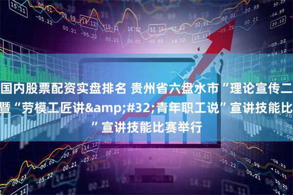 国内股票配资实盘排名 贵州省六盘水市“理论宣传二人讲”暨“劳模工匠讲&#32;青年职工说”宣讲技能比赛举行