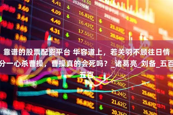 靠谱的股票配资平台 华容道上，若关羽不顾往日情分一心杀曹操，曹操真的会死吗？_诸葛亮_刘备_五百