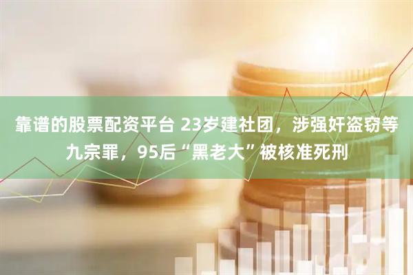 靠谱的股票配资平台 23岁建社团，涉强奸盗窃等九宗罪，95后“黑老大”被核准死刑