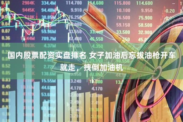国内股票配资实盘排名 女子加油后忘拔油枪开车就走，拽倒加油机