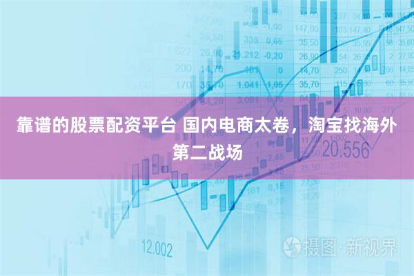靠谱的股票配资平台 国内电商太卷，淘宝找海外第二战场
