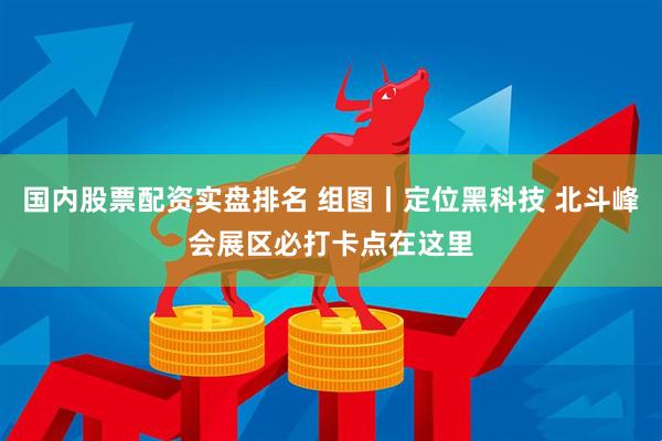 国内股票配资实盘排名 组图丨定位黑科技 北斗峰会展区必打卡点在这里