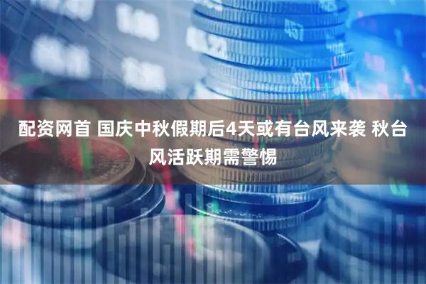 配资网首 国庆中秋假期后4天或有台风来袭 秋台风活跃期需警惕