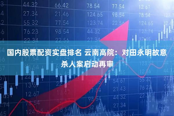 国内股票配资实盘排名 云南高院:对田永明故意杀人案启动再审