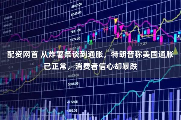 配资网首 从炸薯条谈到通胀，特朗普称美国通胀已正常，消费者信心却暴跌