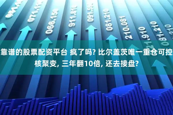 靠谱的股票配资平台 疯了吗? 比尔盖茨唯一重仓可控核聚变, 三年翻10倍, 还去接盘?
