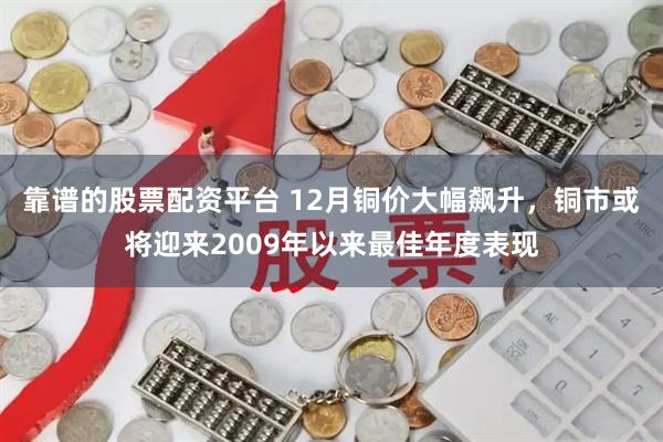 靠谱的股票配资平台 12月铜价大幅飙升，铜市或将迎来2009年以来最佳年度表现