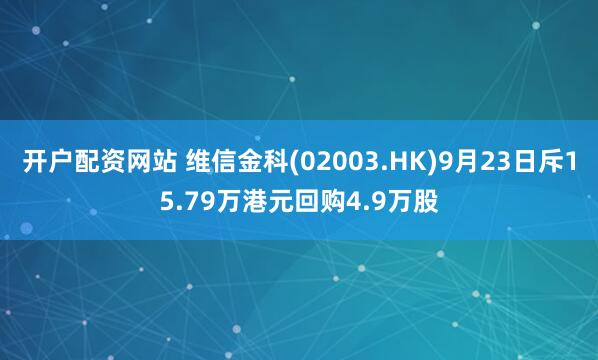 开户配资网站 维信金科(02003.HK)9月23日斥15.79万港元回购4.9万股