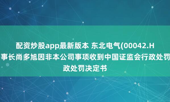 配资炒股app最新版本 东北电气(00042.HK)：董事长尚多旭因非本公司事项收到中国证监会行政处罚决定书
