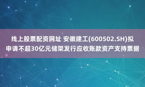 线上股票配资网址 安徽建工(600502.SH)拟申请不超30亿元储架发行应收账款资产支持票据