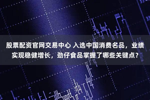 股票配资官网交易中心 入选中国消费名品，业绩实现稳健增长，劲仔食品掌握了哪些关键点？
