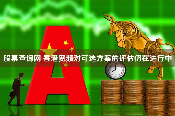 股票查询网 香港宽频对可选方案的评估仍在进行中