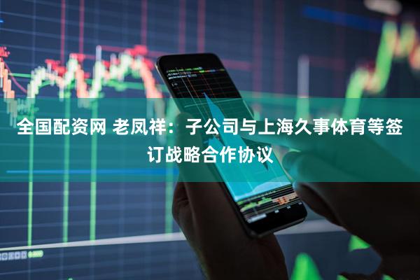全国配资网 老凤祥：子公司与上海久事体育等签订战略合作协议