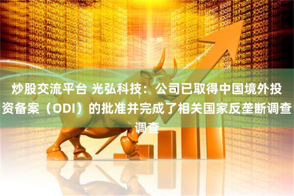 炒股交流平台 光弘科技：公司已取得中国境外投资备案（ODI）的批准并完成了相关国家反垄断调查