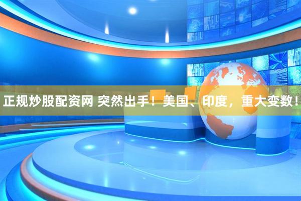 正规炒股配资网 突然出手！美国、印度，重大变数！
