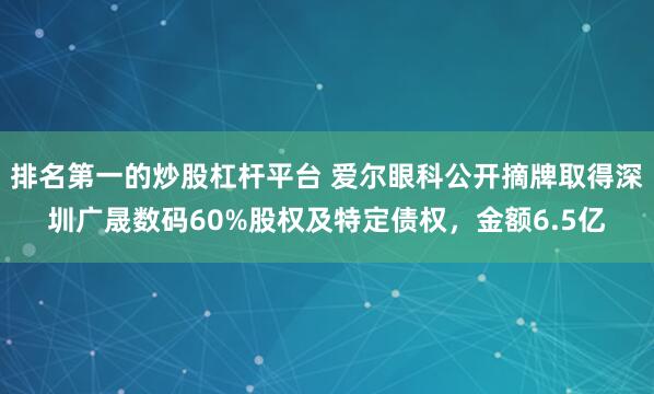 排名第一的炒股杠杆平台 爱尔眼科公开摘牌取得深圳广晟数码60%股权及特定债权，金额6.5亿