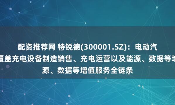 配资推荐网 特锐德(300001.SZ)：电动汽车充电网业务覆盖充电设备制造销售、充电运营以及能源、数据等增值服务全链条