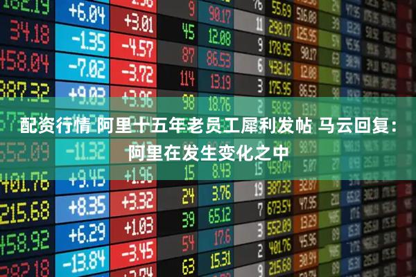 配资行情 阿里十五年老员工犀利发帖 马云回复：阿里在发生变化之中