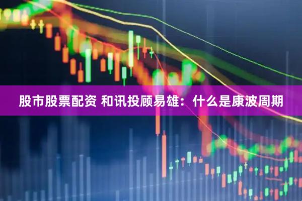 股市股票配资 和讯投顾易雄：什么是康波周期