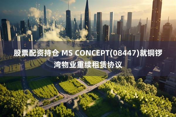 股票配资持仓 MS CONCEPT(08447)就铜锣湾物业重续租赁协议