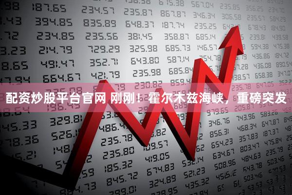 配资炒股平台官网 刚刚！霍尔木兹海峡，重磅突发