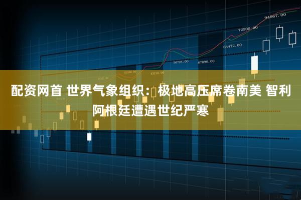配资网首 世界气象组织：极地高压席卷南美 智利阿根廷遭遇世纪严寒