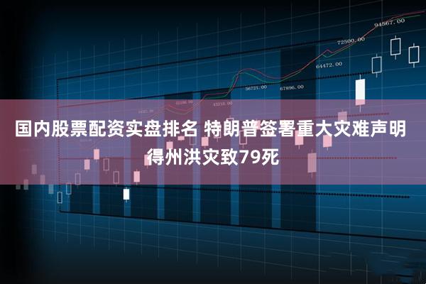 国内股票配资实盘排名 特朗普签署重大灾难声明 得州洪灾致79死