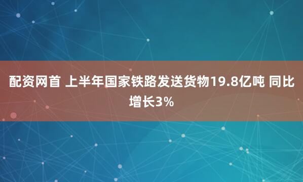 配资网首 上半年国家铁路发送货物19.8亿吨 同比增长3%