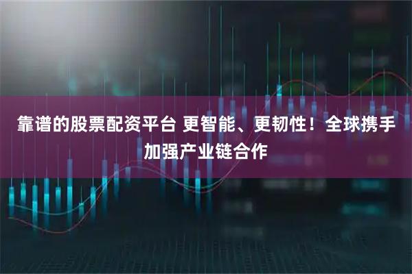 靠谱的股票配资平台 更智能、更韧性！全球携手加强产业链合作