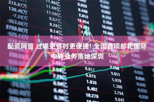 配资网首 过境更省时更便捷! 全国首项邮轮国际中转业务落地深圳