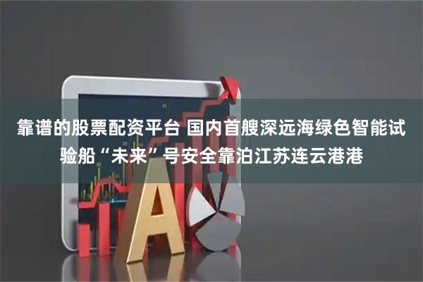 靠谱的股票配资平台 国内首艘深远海绿色智能试验船“未来”号安全靠泊江苏连云港港