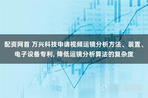 配资网首 万兴科技申请视频运镜分析方法、装置、电子设备专利, 降低运镜分析算法的复杂度
