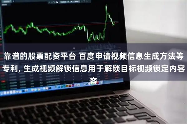 靠谱的股票配资平台 百度申请视频信息生成方法等专利, 生成视频解锁信息用于解锁目标视频锁定内容