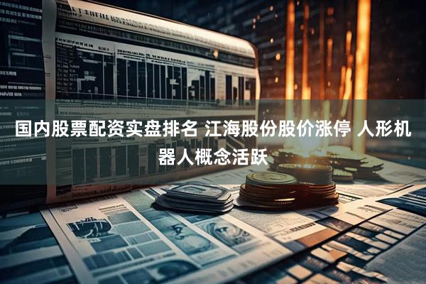 国内股票配资实盘排名 江海股份股价涨停 人形机器人概念活跃