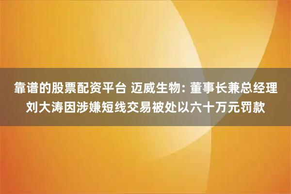靠谱的股票配资平台 迈威生物: 董事长兼总经理刘大涛因涉嫌短线交易被处以六十万元罚款