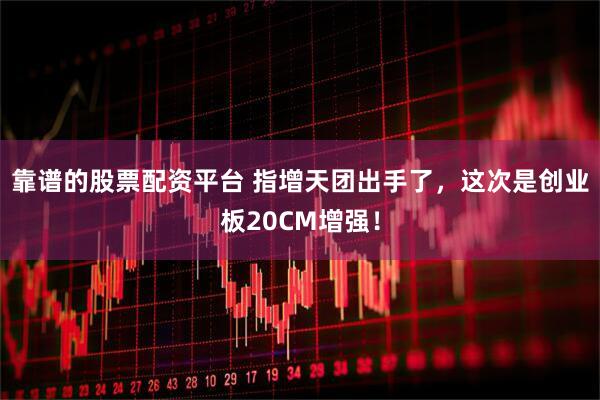 靠谱的股票配资平台 指增天团出手了，这次是创业板20CM增强！