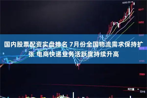 国内股票配资实盘排名 7月份全国物流需求保持扩张 电商快递业务活跃度持续升高
