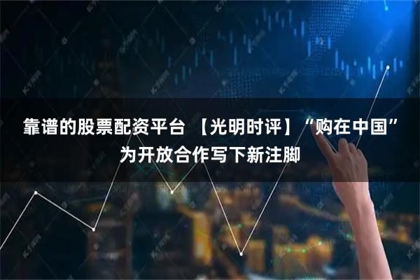 靠谱的股票配资平台 【光明时评】“购在中国”为开放合作写下新注脚