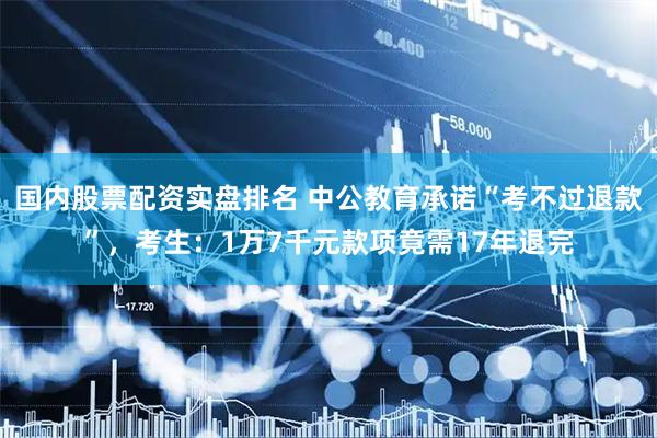 国内股票配资实盘排名 中公教育承诺“考不过退款”，考生：1万7千元款项竟需17年退完