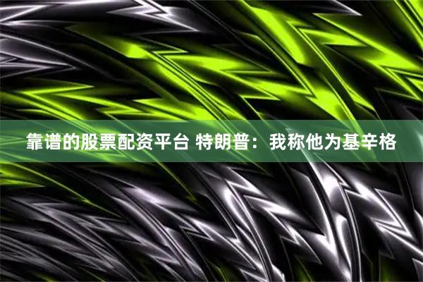 靠谱的股票配资平台 特朗普：我称他为基辛格