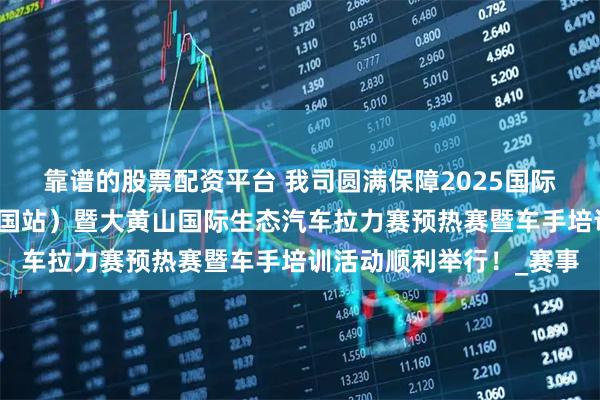 靠谱的股票配资平台 我司圆满保障2025国际汽联生态拉力杯赛（中国站）暨大黄山国际生态汽车拉力赛预热赛暨车手培训活动顺利举行！_赛事
