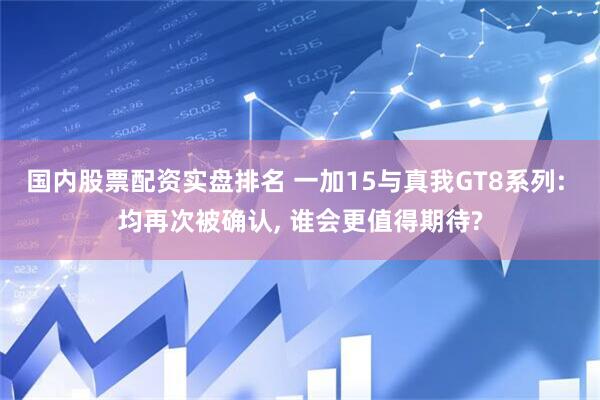 国内股票配资实盘排名 一加15与真我GT8系列: 均再次被确认, 谁会更值得期待?
