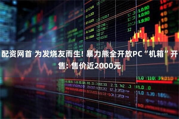 配资网首 为发烧友而生! 暴力熊全开放PC“机箱”开售: 售价近2000元