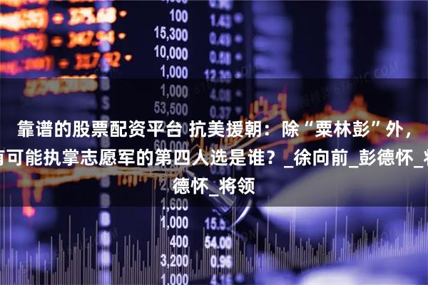 靠谱的股票配资平台 抗美援朝：除“粟林彭”外，最有可能执掌志愿军的第四人选是谁？_徐向前_彭德怀_将领