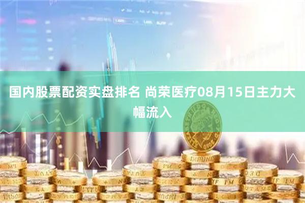 国内股票配资实盘排名 尚荣医疗08月15日主力大幅流入